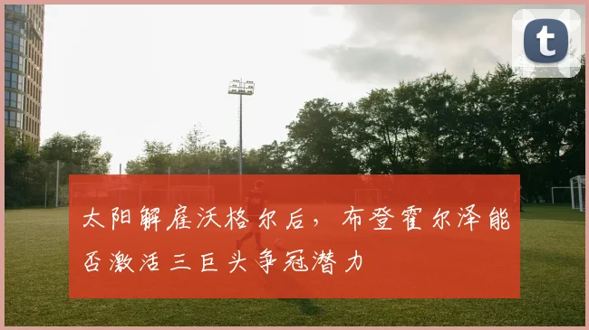 太阳解雇沃格尔后，布登霍尔泽能否激活三巨头争冠潜力