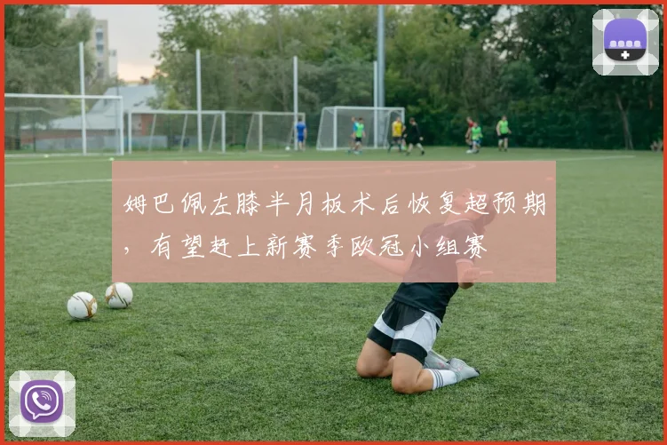 姆巴佩左膝半月板术后恢复超预期，有望赶上新赛季欧冠小组赛