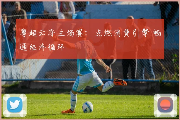 粤超云浮主场赛：点燃消费引擎 畅通经济循环