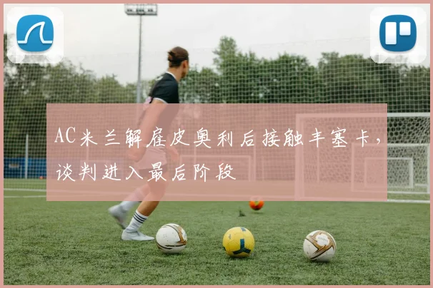 AC米兰解雇皮奥利后接触丰塞卡，谈判进入最后阶段