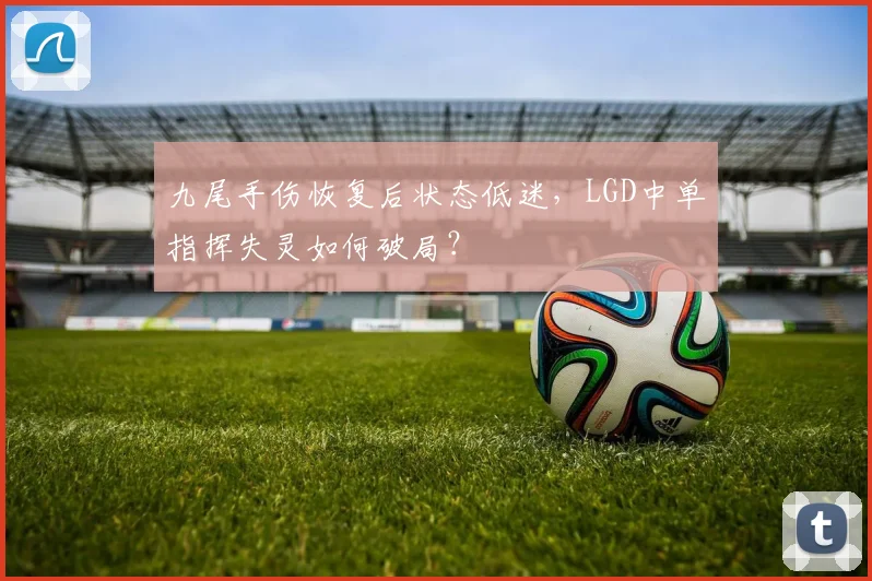 九尾手伤恢复后状态低迷，LGD中单指挥失灵如何破局？